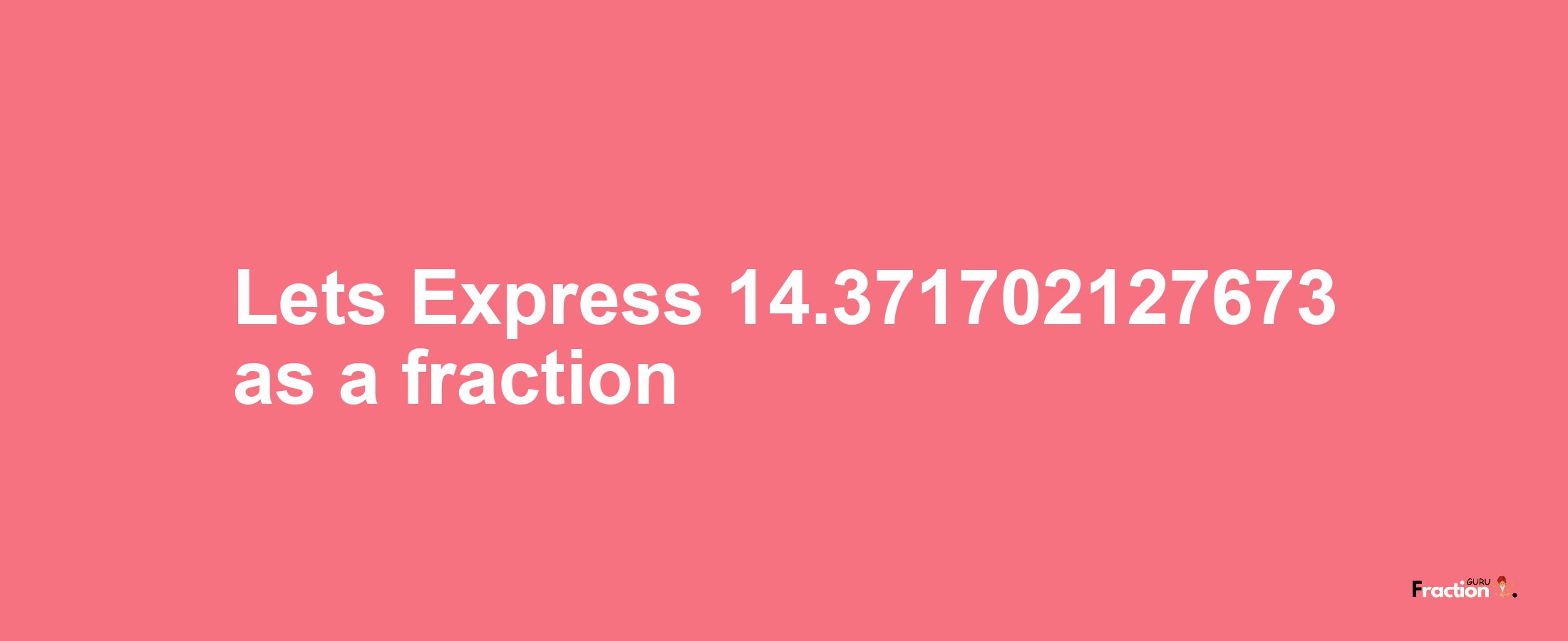 Lets Express 14.371702127673 as afraction